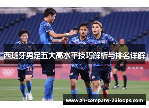 西班牙男足五大高水平技巧解析与排名详解