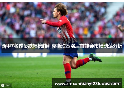 西甲7名球员跌幅榜菲利克斯坎塞洛居首转会市场动荡分析