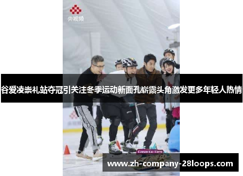 谷爱凌崇礼站夺冠引关注冬季运动新面孔崭露头角激发更多年轻人热情