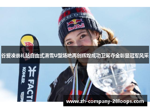 谷爱凌崇礼站自由式滑雪U型场地再创辉煌成功卫冕夺金彰显冠军风采