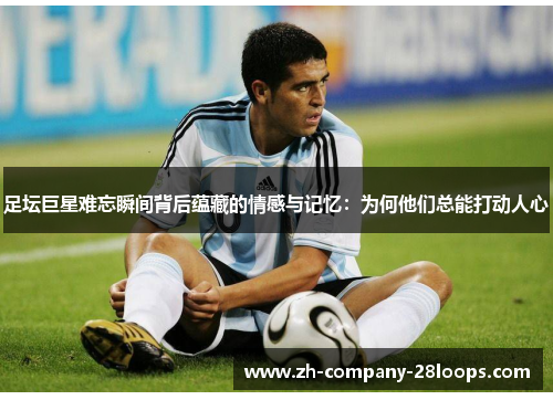 足坛巨星难忘瞬间背后蕴藏的情感与记忆:为何他们总能打动人心 足坛巨星难忘瞬间背后蕴藏的情感与记忆:为何他们总能打动人心