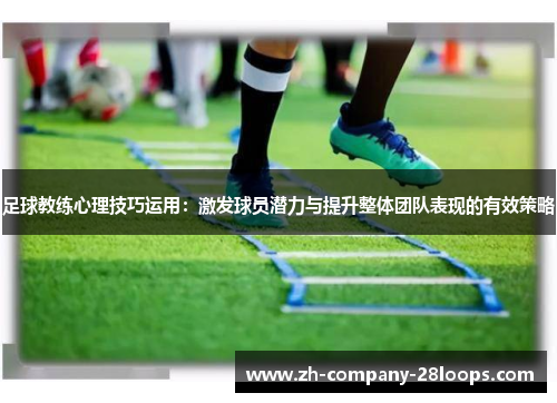 足球教练心理技巧运用：激发球员潜力与提升整体团队表现的有效策略
