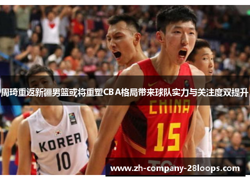 周琦重返新疆男篮或将重塑CBA格局带来球队实力与关注度双提升