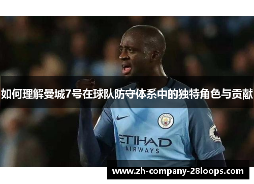如何理解曼城7号在球队防守体系中的独特角色与贡献