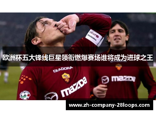 欧洲杯五大锋线巨星领衔燃爆赛场谁将成为进球之王
