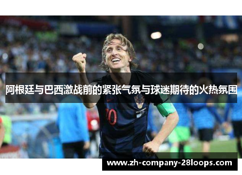 阿根廷与巴西激战前的紧张气氛与球迷期待的火热氛围 阿根廷与巴西激战前的紧张气氛与球迷期待的火热氛围