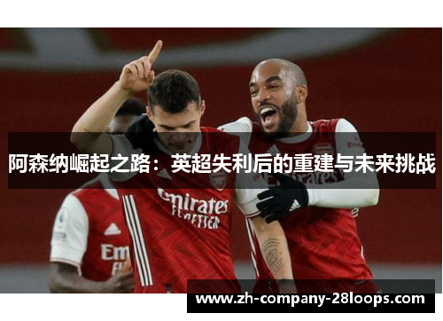 阿森纳崛起之路：英超失利后的重建与未来挑战