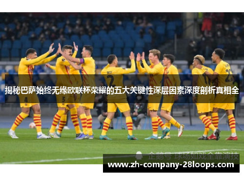 揭秘巴萨始终无缘欧联杯荣耀的五大关键性深层因素深度剖析真相全 揭秘巴萨始终无缘欧联杯荣耀的五大关键性深层因素深度剖析真相全