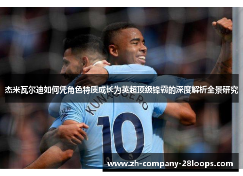 杰米瓦尔迪如何凭角色特质成长为英超顶级锋霸的深度解析全景研究