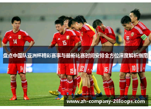 盘点中国队亚洲杯精彩赛事与最新比赛时间安排全方位深度解析指南 盘点中国队亚洲杯精彩赛事与最新比赛时间安排全方位深度解析指南