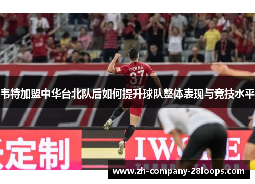 韦特加盟中华台北队后如何提升球队整体表现与竞技水平