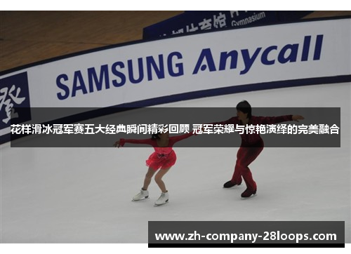 花样滑冰冠军赛五大经典瞬间精彩回顾 冠军荣耀与惊艳演绎的完美融合