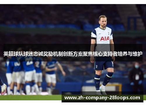 英超球队球迷忠诚奖励机制创新方案聚焦核心支持者培养与维护 英超球队球迷忠诚奖励机制创新方案聚焦核心支持者培养与维护