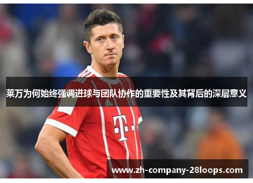 莱万为何始终强调进球与团队协作的重要性及其背后的深层意义 莱万为何始终强调进球与团队协作的重要性及其背后的深层意义