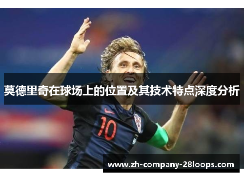 莫德里奇在球场上的位置及其技术特点深度分析