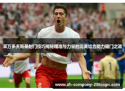 莱万多夫斯基射门技巧揭秘精准与力量的完美结合助力破门之道 莱万多夫斯基射门技巧揭秘精准与力量的完美结合助力破门之道