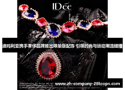 迪玛利亚携手奢侈品牌推出限量版配饰 引领时尚与运动潮流碰撞