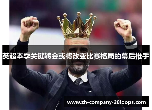 英超本季关键转会或将改变比赛格局的幕后推手