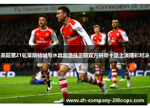 英超第21轮莱斯特城与水晶宫激战正酣双方拼劲十足上演精彩对决