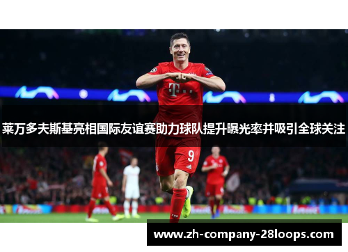莱万多夫斯基亮相国际友谊赛助力球队提升曝光率并吸引全球关注
