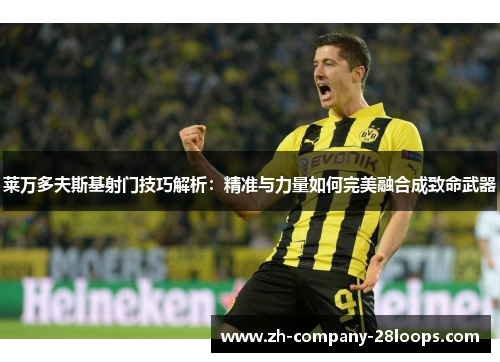 莱万多夫斯基射门技巧解析:精准与力量如何完美融合成致命武器 莱万多夫斯基射门技巧解析:精准与力量如何完美融合成致命武器