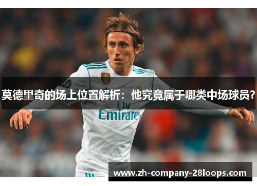 莫德里奇的场上位置解析:他究竟属于哪类中场球员? 莫德里奇的场上位置解析:他究竟属于哪类中场球员?