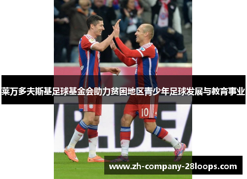 莱万多夫斯基足球基金会助力贫困地区青少年足球发展与教育事业