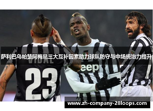 萨利巴乌帕楚阿梅尼三大互补因素助力球队防守与中场统治力提升