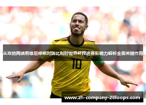 从攻防两端看维尼修斯对阵比利时世界杯预选赛影响力解析全面关键作用 从攻防两端看维尼修斯对阵比利时世界杯预选赛影响力解析全面关键作用