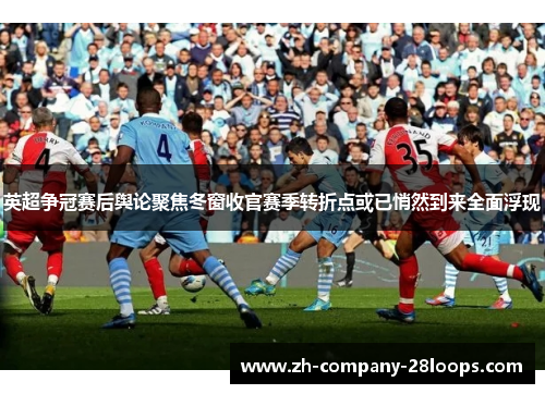英超争冠赛后舆论聚焦冬窗收官赛季转折点或已悄然到来全面浮现