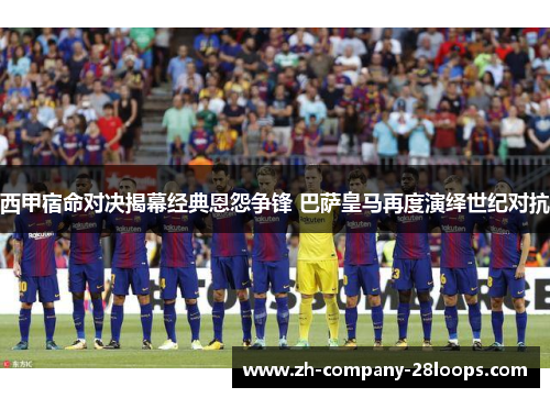 西甲宿命对决揭幕经典恩怨争锋 巴萨皇马再度演绎世纪对抗
