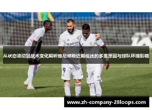 从状态波动到战术变化解析维尼修斯近期低迷的多重原因与球队环境影响