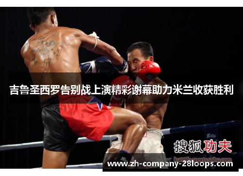 吉鲁圣西罗告别战上演精彩谢幕助力米兰收获胜利