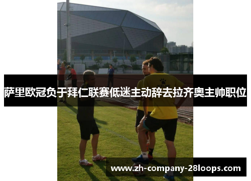 萨里欧冠负于拜仁联赛低迷主动辞去拉齐奥主帅职位