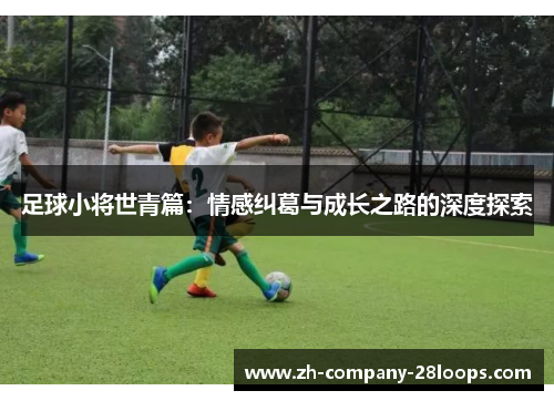 足球小将世青篇：情感纠葛与成长之路的深度探索