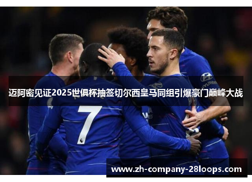 迈阿密见证2025世俱杯抽签切尔西皇马同组引爆豪门巅峰大战