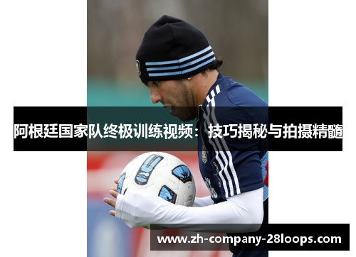 阿根廷国家队终极训练视频：技巧揭秘与拍摄精髓