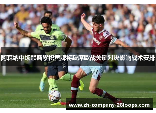 阿森纳中场赖斯累积黄牌将缺席欧战关键对决影响战术安排