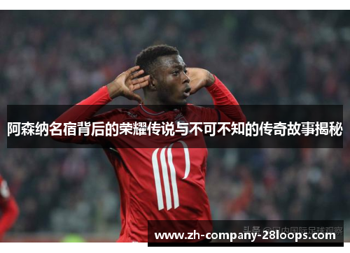 阿森纳名宿背后的荣耀传说与不可不知的传奇故事揭秘