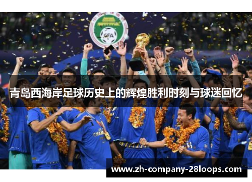 青岛西海岸足球历史上的辉煌胜利时刻与球迷回忆 青岛西海岸足球历史上的辉煌胜利时刻与球迷回忆