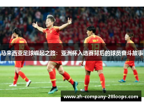 马来西亚足球崛起之路：亚洲杯入选赛背后的球员奋斗故事