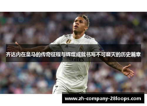 齐达内在皇马的传奇征程与辉煌成就书写不可磨灭的历史篇章