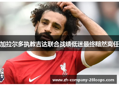 加拉尔多执教吉达联合战绩低迷最终黯然离任 加拉尔多执教吉达联合战绩低迷最终黯然离任