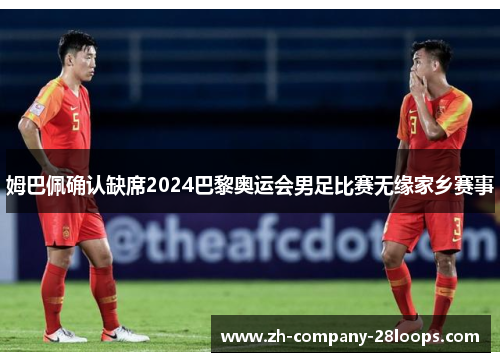 姆巴佩确认缺席2024巴黎奥运会男足比赛无缘家乡赛事 姆巴佩确认缺席2024巴黎奥运会男足比赛无缘家乡赛事