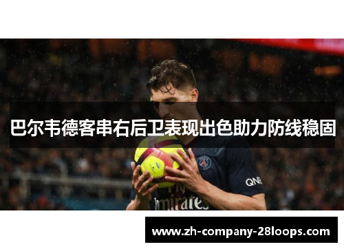 巴尔韦德客串右后卫表现出色助力防线稳固 巴尔韦德客串右后卫表现出色助力防线稳固