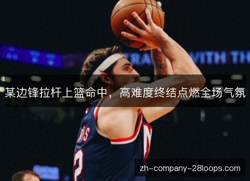 某边锋拉杆上篮命中,高难度终结点燃全场气氛 某边锋拉杆上篮命中,高难度终结点燃全场气氛